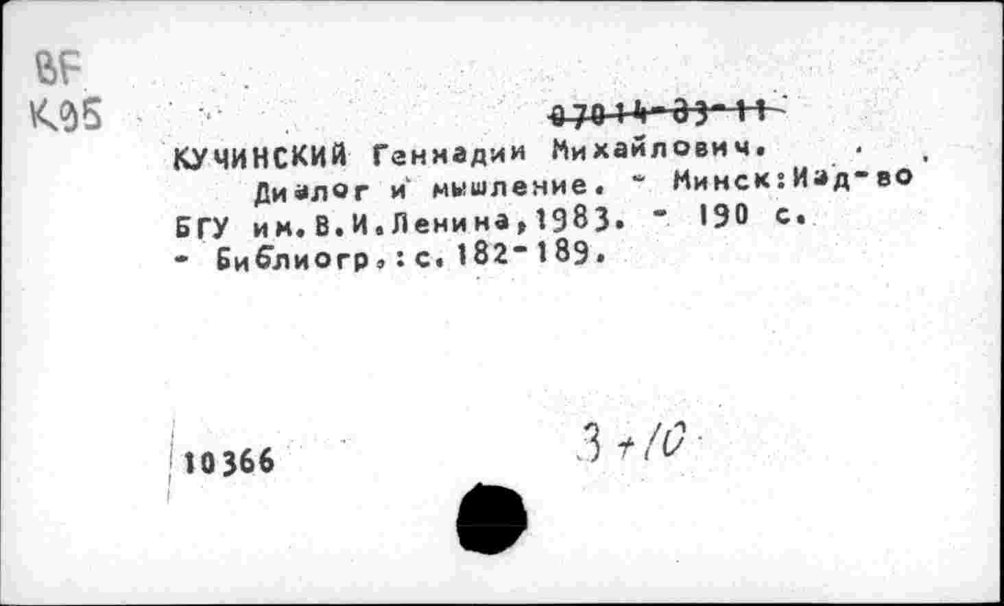 ﻿КУЧИНСКИЙ Геннадии Михайлович.
Диалог и мышление. *’ Минск:Иэд“во БГУ им. В. И. Лени на, 1983» " 190 с.
- Библиогр«:с.182“189•